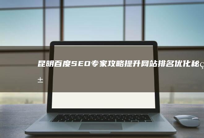 昆明百度SEO专家攻略：提升网站排名优化秘籍