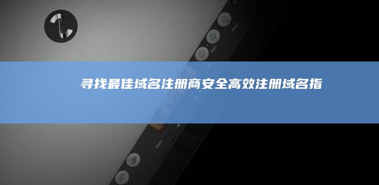 寻找最佳域名注册商：安全高效注册域名指南